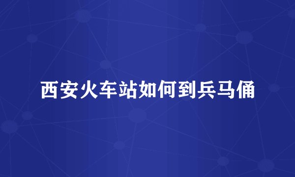 西安火车站如何到兵马俑