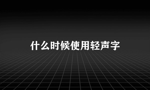 什么时候使用轻声字
