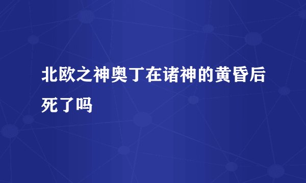 北欧之神奥丁在诸神的黄昏后死了吗