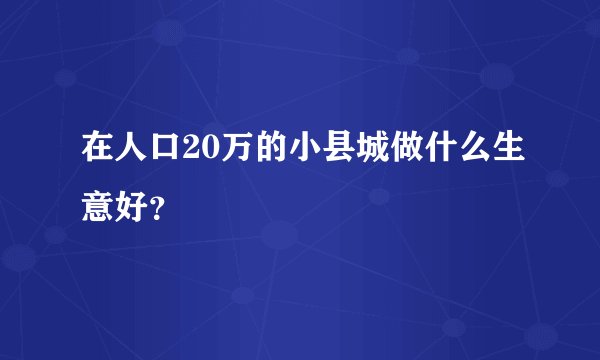 在人口20万的小县城做什么生意好？