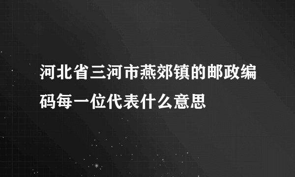 河北省三河市燕郊镇的邮政编码每一位代表什么意思