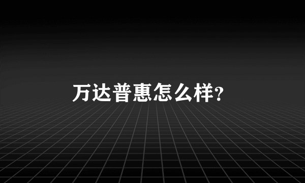 万达普惠怎么样？