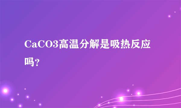 CaCO3高温分解是吸热反应吗？