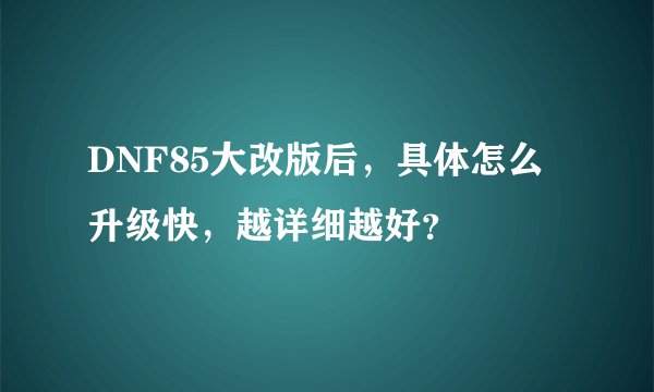 DNF85大改版后，具体怎么升级快，越详细越好？