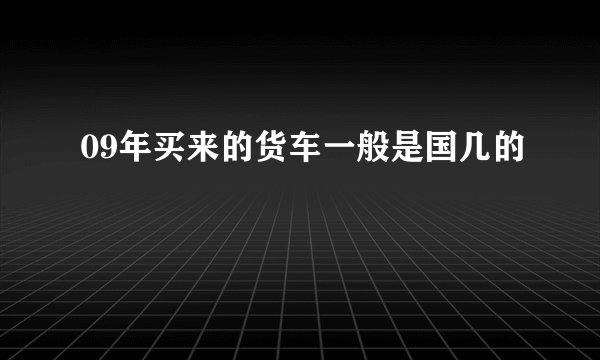 09年买来的货车一般是国几的