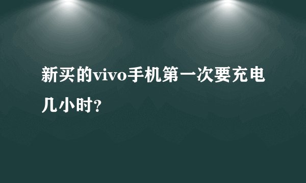 新买的vivo手机第一次要充电几小时？