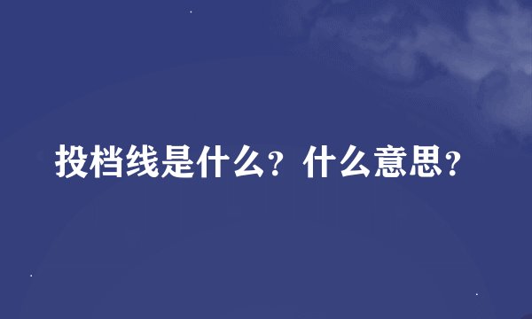 投档线是什么？什么意思？