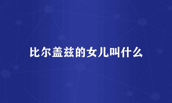 比尔盖兹的女儿叫什么