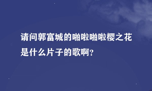请问郭富城的啪啦啪啦樱之花是什么片子的歌啊？