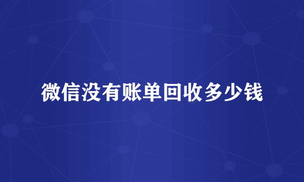 微信没有账单回收多少钱