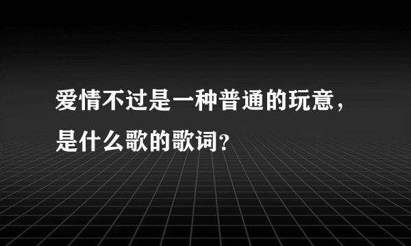 爱情不过是一种普通的玩意，是什么歌的歌词？