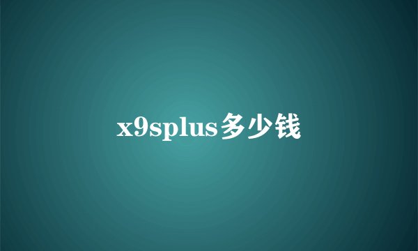 x9splus多少钱