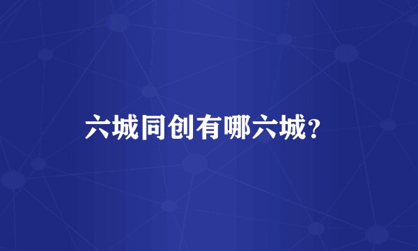 六城同创有哪六城？
