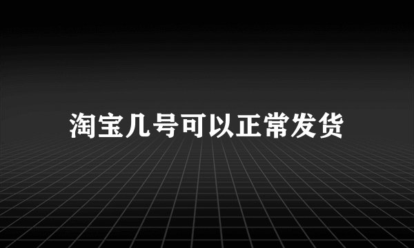 淘宝几号可以正常发货