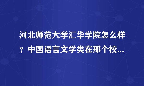 河北师范大学汇华学院怎么样？中国语言文学类在那个校区，宿舍什么情况？
