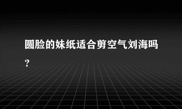 圆脸的妹纸适合剪空气刘海吗？