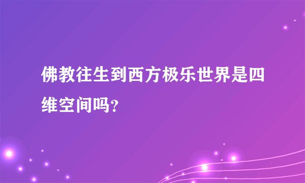 佛教往生到西方极乐世界是四维空间吗？