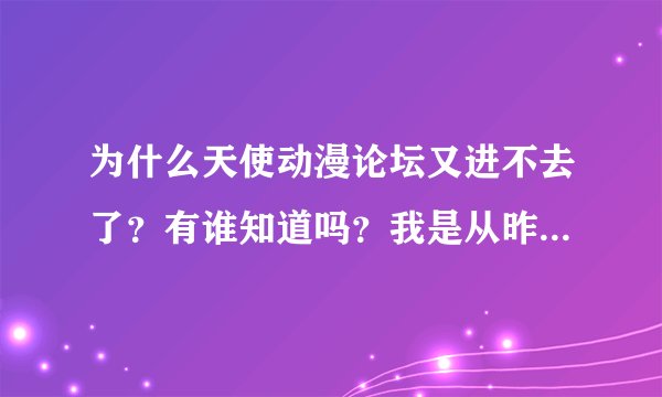 为什么天使动漫论坛又进不去了？有谁知道吗？我是从昨晚上9点以后就无法打开页面了。其他网页一切正常。