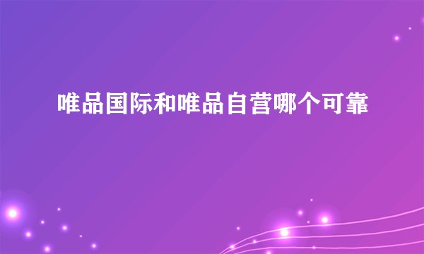 唯品国际和唯品自营哪个可靠