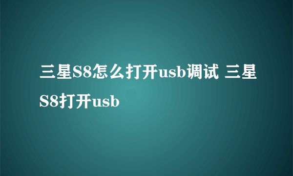 三星S8怎么打开usb调试 三星S8打开usb