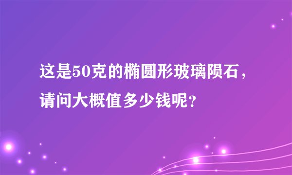 这是50克的椭圆形玻璃陨石，请问大概值多少钱呢？