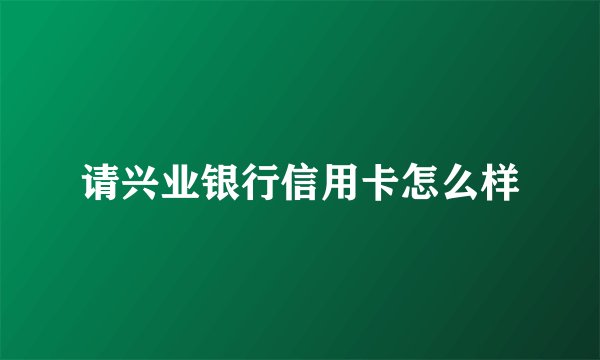 请兴业银行信用卡怎么样