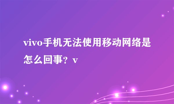 vivo手机无法使用移动网络是怎么回事？v
