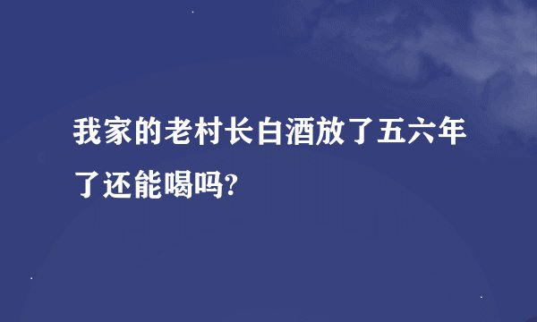我家的老村长白酒放了五六年了还能喝吗?
