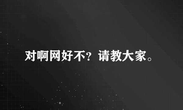 对啊网好不？请教大家。