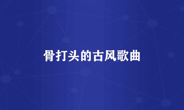 骨打头的古风歌曲