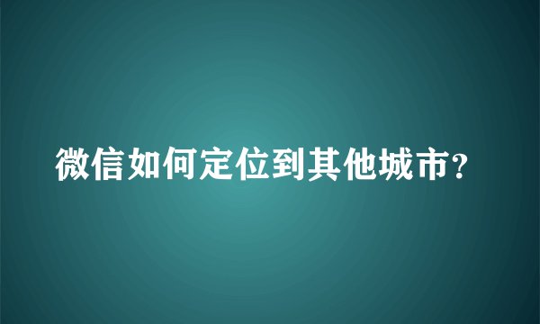 微信如何定位到其他城市？