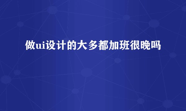 做ui设计的大多都加班很晚吗