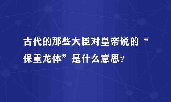 古代的那些大臣对皇帝说的“保重龙体”是什么意思？