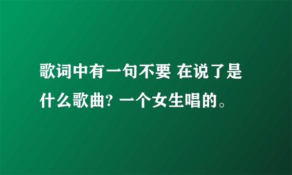 歌词中有一句不要 在说了是什么歌曲? 一个女生唱的。