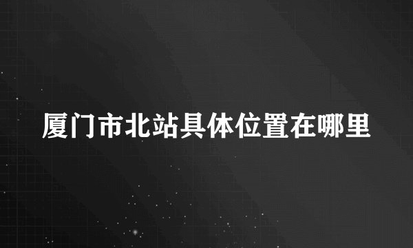 厦门市北站具体位置在哪里