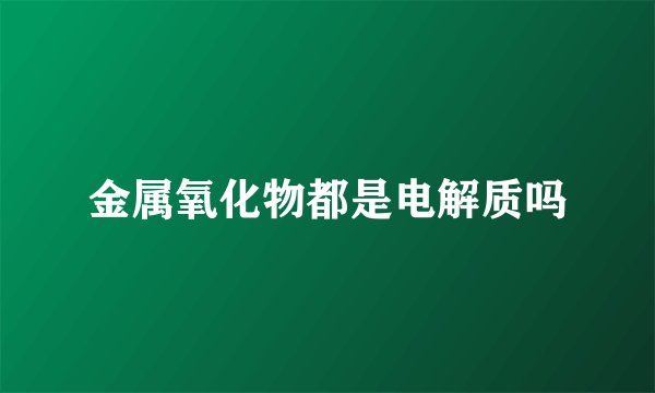 金属氧化物都是电解质吗
