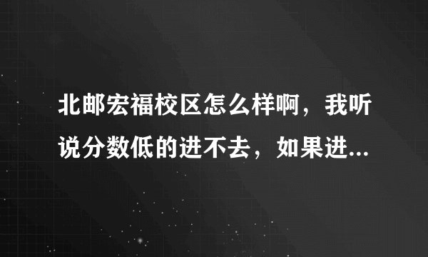 北邮宏福校区怎么样啊，我听说分数低的进不去，如果进去了，肯定是骗人的
