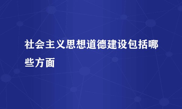 社会主义思想道德建设包括哪些方面