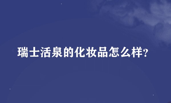 瑞士活泉的化妆品怎么样？