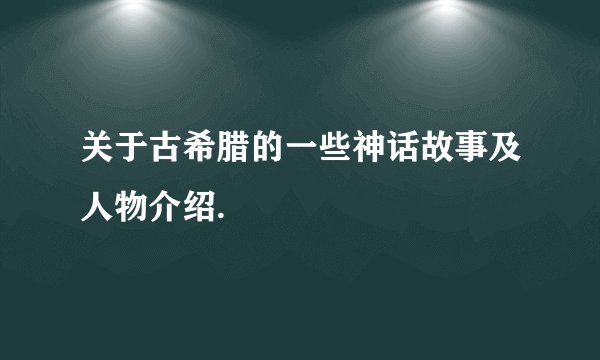 关于古希腊的一些神话故事及人物介绍.