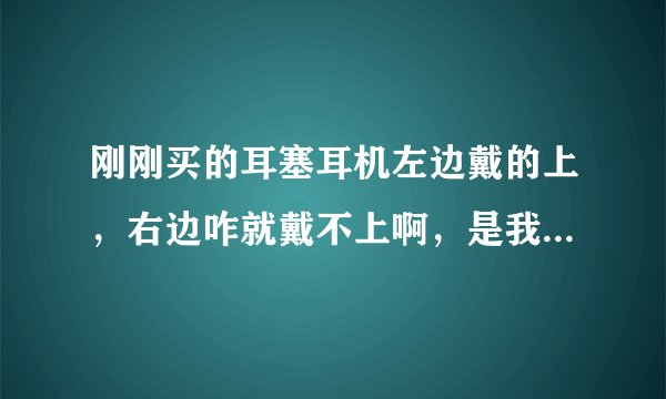 刚刚买的耳塞耳机左边戴的上，右边咋就戴不上啊，是我耳朵的问题吗