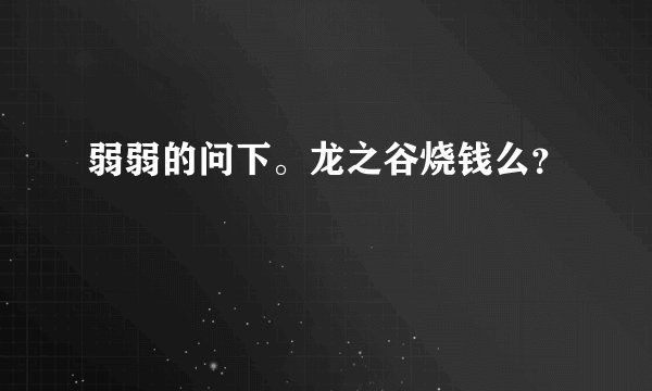 弱弱的问下。龙之谷烧钱么？
