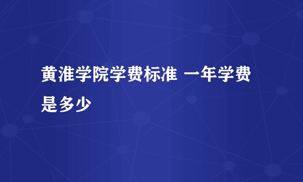 黄淮学院学费标准 一年学费是多少