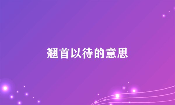 翘首以待的意思