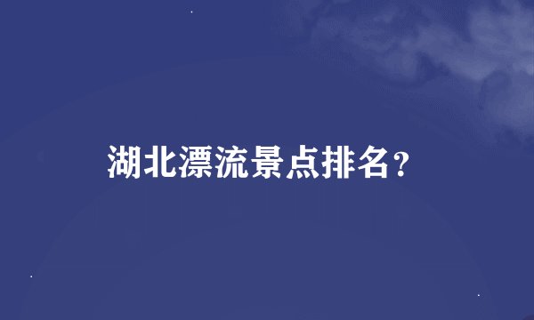 湖北漂流景点排名？