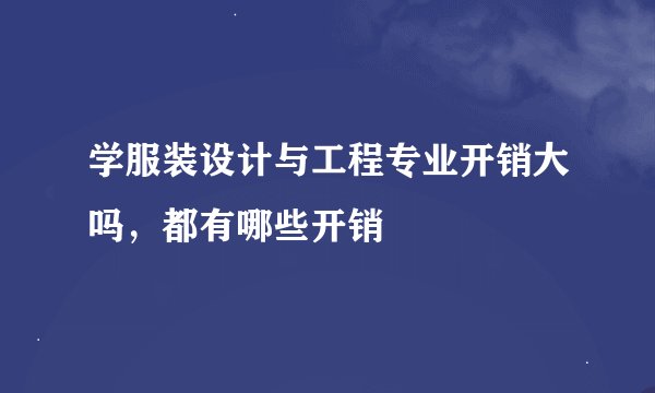 学服装设计与工程专业开销大吗，都有哪些开销