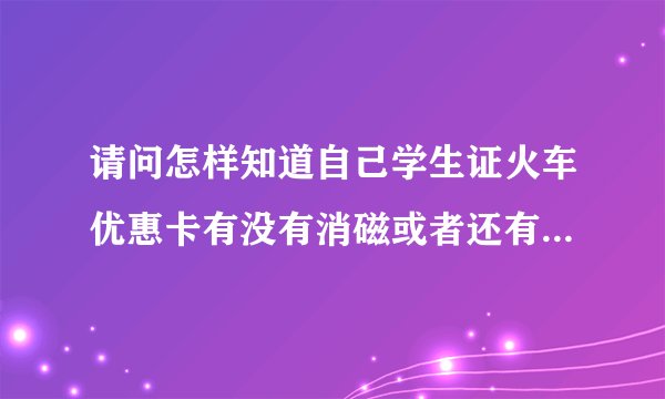 请问怎样知道自己学生证火车优惠卡有没有消磁或者还有没有次数呢？不想取票的时候出现问题。。但是不记得
