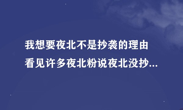 我想要夜北不是抄袭的理由 看见许多夜北粉说夜北没抄袭，但颓那边有证据，夜家军的证据呢？
