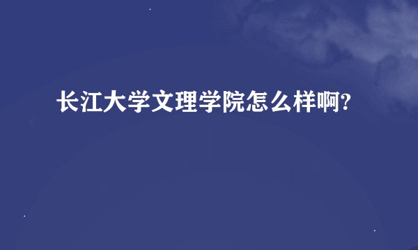 长江大学文理学院怎么样啊?