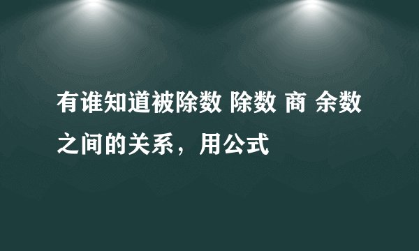 有谁知道被除数 除数 商 余数之间的关系，用公式